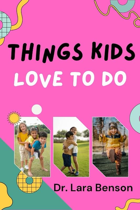 THINGS KIDS LOVE TO DO: A Step by Step Manual for Becoming a Humble and a happy parent by Dr. Lara Benson