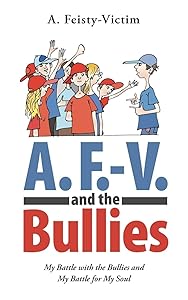 A. F.-V. and the Bullies: My Battle with the Bullies and My Battle for My Soul by A. Feisty-Victim