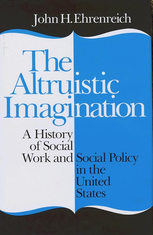 The Altruistic Imagination: A History of Social Work and Social Policy in the United States by John Ehrenreich