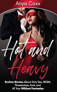 Hot and Heavy Erotica Stories: About Dirty Sex, BDSM, Threesomes, Anal, and All Your Wildest Fantasies by Anya Coxx