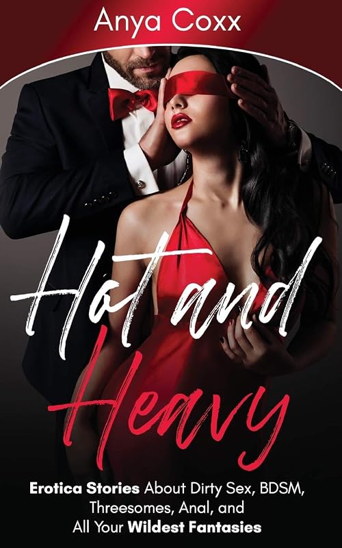 Hot and Heavy Erotica Stories: About Dirty Sex, BDSM, Threesomes, Anal, and All Your Wildest Fantasies by Anya Coxx