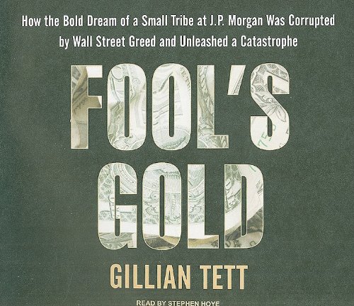 Fool's Gold: How the Bold Dream of a Small Tribe at J.P. Morgan Was Corrupted by Wall Street Greed and Unleashed a Catastrophe by Gillian Tett