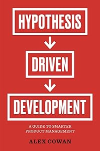 Hypothesis-Driven Development: A Guide to Smarter Product Management by Alex Cowan