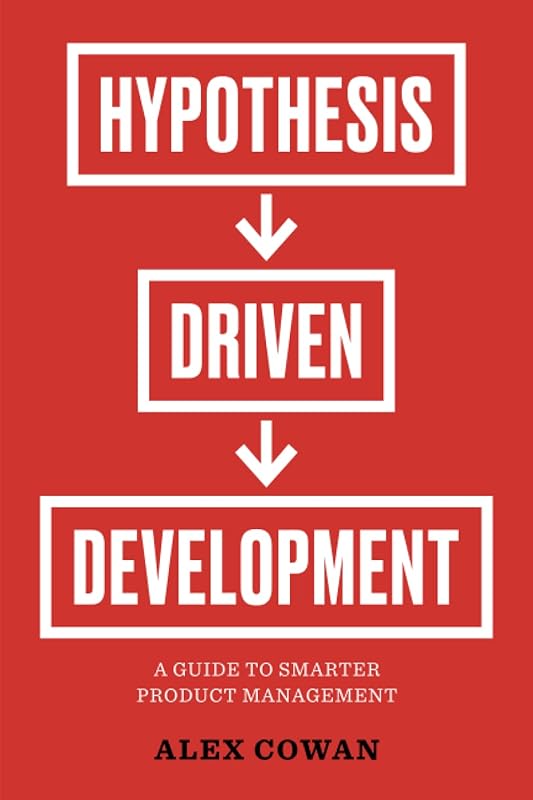 Hypothesis-Driven Development: A Guide to Smarter Product Management by Alex Cowan