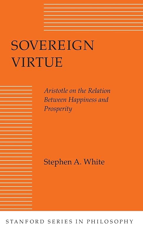 Sovereign Virtue: Aristotle on the Relation Between Happiness and Prosperity (Stanford Series in Philosophy) by Stephen A. White
