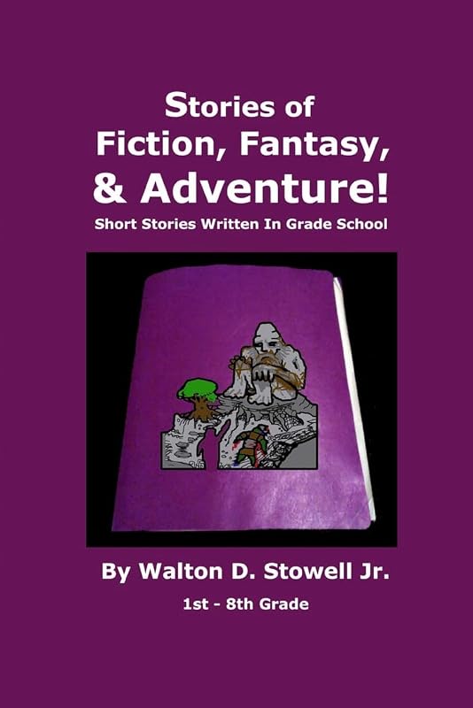 Stories of Fiction, Fantasy, and Adventure: Short Stories Written In Grade School by Walton D. Stowell Jr.