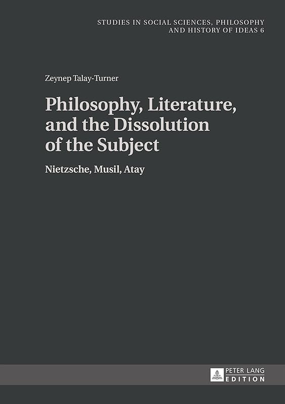 Philosophy, Literature, and the Dissolution of the Subject: Nietzsche, Musil, Atay (Studies in Philosophy, Culture and Contemporary Society) by Zeynep Talay