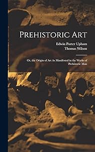Prehistoric Art; Or, the Origin of Art As Manifested in the Works of Prehistoric Man