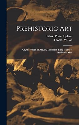 Prehistoric Art; Or, the Origin of Art As Manifested in the Works of Prehistoric Man