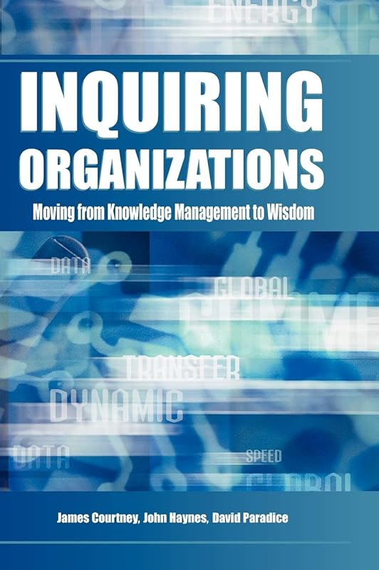 Inquiring Organizations: Moving From Knowledge Management To Wisdom by James F. Courtney