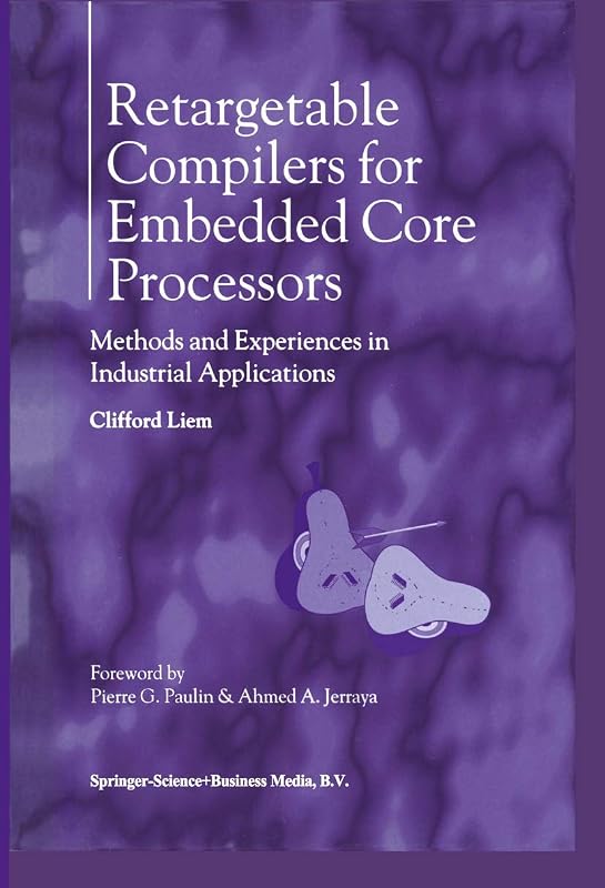 Retargetable Compilers for Embedded Core Processors: Methods and Experiences in Industrial Applications by Clifford Liem