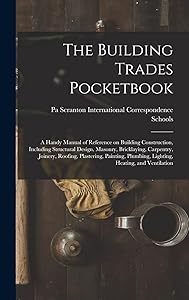 The Building Trades Pocketbook; a Handy Manual of Reference on Building Construction, Including Structural Design, Masonry, Bricklaying, Carpentry, ... Plumbing, Lighting, Heating, and Ventilation