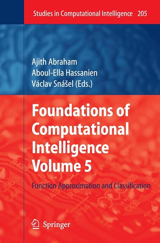 Foundations of Computational Intelligence Volume 5: Function Approximation and Classification (Studies in Computational Intelligence, 205) by Ajith Abraham