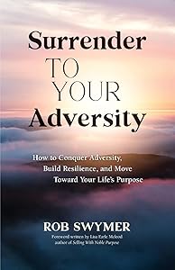 Surrender to Your Adversity: How to Conquer Adversity, Build Resilience, and Move Toward Your Life's Purpose by Rob Swymer