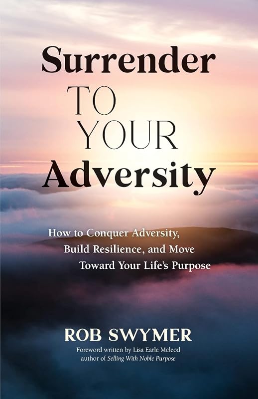 Surrender to Your Adversity: How to Conquer Adversity, Build Resilience, and Move Toward Your Life's Purpose by Rob Swymer