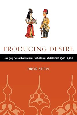 Producing Desire: Changing Sexual Discourse in the Ottoman Middle East, 1500-1900 (Studies on the History of Society and Culture) (Volume 52)