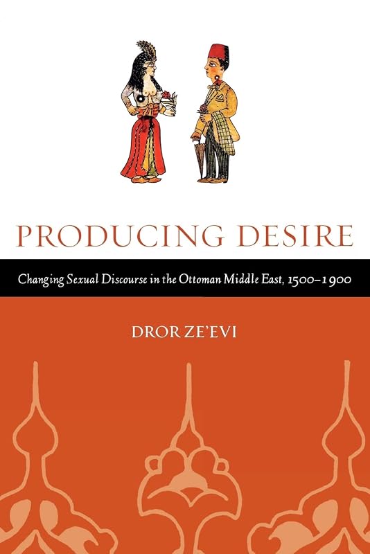 Producing Desire: Changing Sexual Discourse in the Ottoman Middle East, 1500-1900 (Studies on the History of Society and Culture) (Volume 52) by Dror P Ze'evi