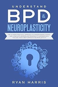 Understand BPD & Neuroplasticity: The Ultimate Practical Approach To Understanding Coping, and Living With Borderline Personality Disorder with the Easy, New & Best approach Neuroplasticity by Ryan Harris