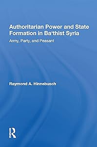 Authoritarian Power And State Formation In Ba`thist Syria: Army, Party, And Peasant by Raymond A Hinnebusch
