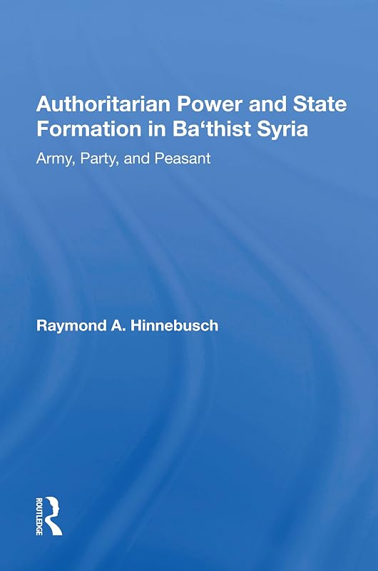 Authoritarian Power And State Formation In Ba`thist Syria: Army, Party, And Peasant by Raymond A Hinnebusch