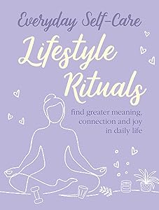 Everyday Self-care: Lifestyle Rituals: Find greater meaning, connection, and joy in daily life