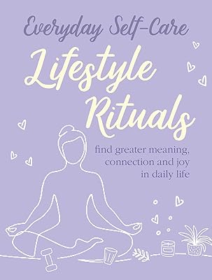 Everyday Self-care: Lifestyle Rituals: Find greater meaning, connection, and joy in daily life