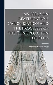 An Essay on Beatification, Canonization and the Processes of the Congregation of Rites by Frederick William Faber