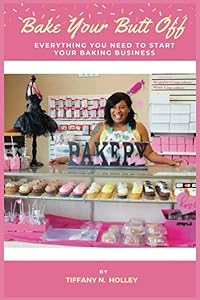 Bake Your Butt Off!: Everything You Need To Start Your Baking Business by Tiffany Holley