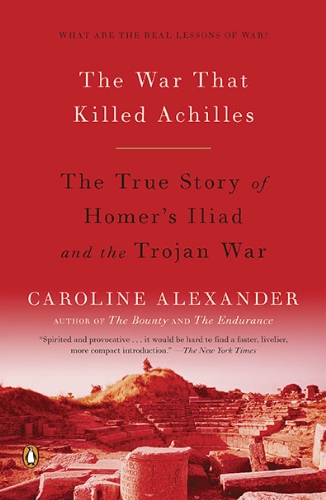 The War That Killed Achilles: The True Story of Homer's Iliad and the Trojan War by Caroline Alexander