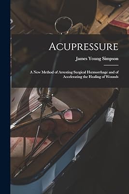 Acupressure: A New Method of Arresting Surgical Hoemorrhage and of Accelerating the Healing of Wounds