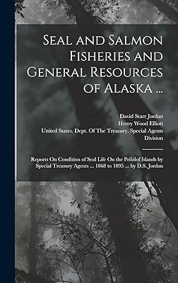 Seal and Salmon Fisheries and General Resources of Alaska ...: Reports On Condition of Seal Life On the Pribilof Islands by Special Treasury Agents ... 1868 to 1895 ... by D.S. Jordan