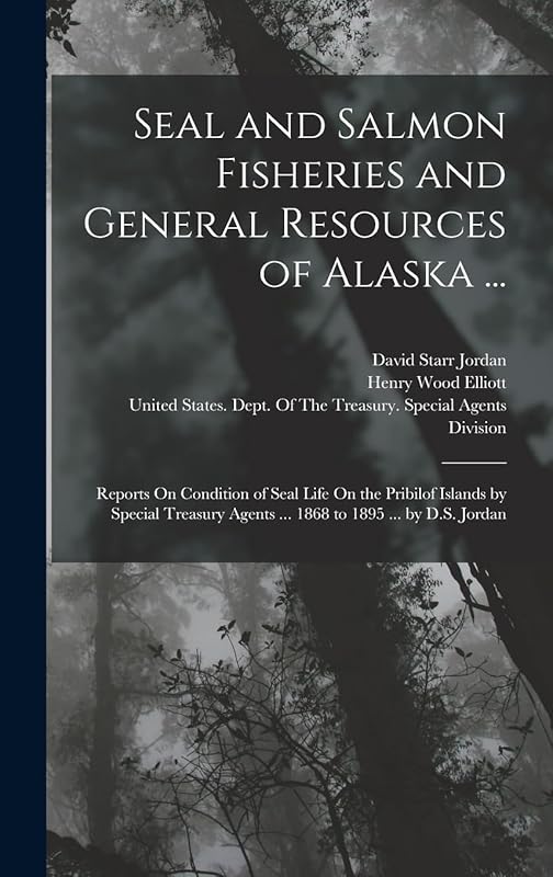 Seal and Salmon Fisheries and General Resources of Alaska ...: Reports On Condition of Seal Life On the Pribilof Islands by Special Treasury Agents ... 1868 to 1895 ... by D.S. Jordan by David Starr Jordan