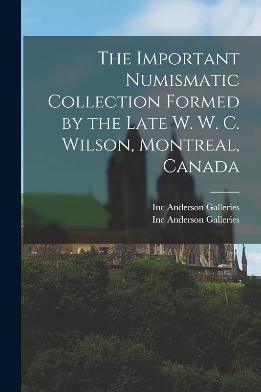 The Important Numismatic Collection Formed by the Late W. W. C. Wilson, Montreal, Canada by Inc Anderson Galleries
