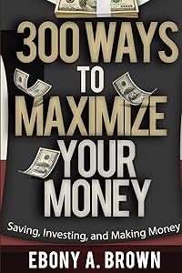 300 Ways To Maximize Your Money by Ebony A Brown