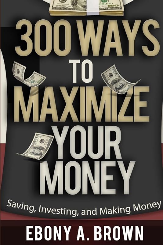 300 Ways To Maximize Your Money by Ebony A Brown
