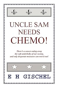 Uncle Sam Needs Chemo!: There's a cancer eating away the soft underbelly of our society, and only desperate measures can root it out! by E H Gischel