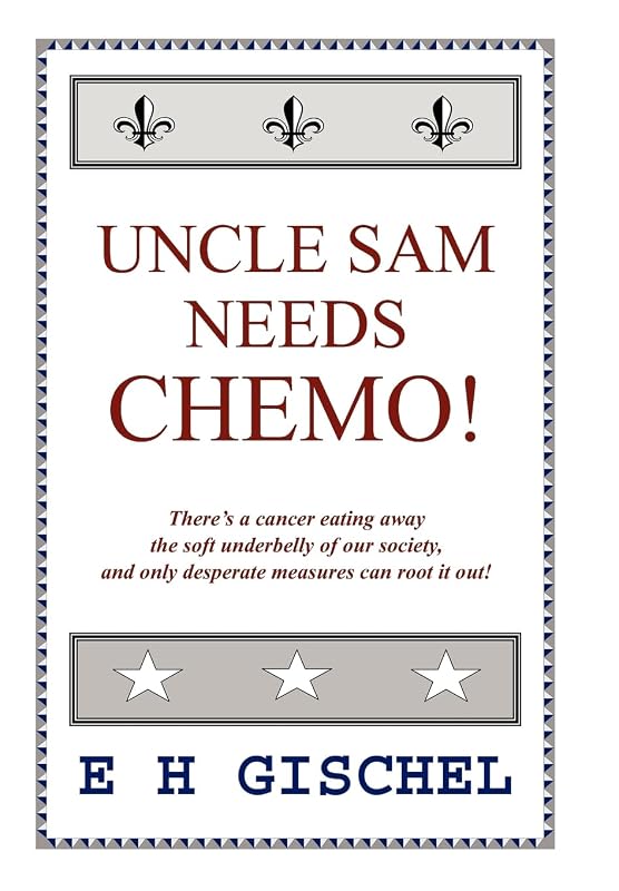 Uncle Sam Needs Chemo!: There's a cancer eating away the soft underbelly of our society, and only desperate measures can root it out! by E H Gischel