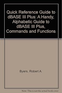Quick Reference Guide to dBASE III Plus: A Handy, Alphabetic Guide to dBASE III Plus, Commands and Functions by Robert A. Byers