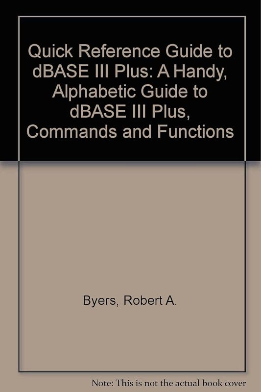 Quick Reference Guide to dBASE III Plus: A Handy, Alphabetic Guide to dBASE III Plus, Commands and Functions by Robert A. Byers