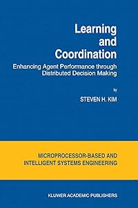 Learning and Coordination: Enhancing Agent Performance through Distributed Decision Making (Intelligent Systems, Control and Automation: Science and Engineering, 13) by S.H. Kim