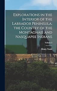 Explorations in the Interior of the Labrador Peninsula, the Country of the Montagnais and Nasquapee Indians; Volume 2 by Henry Youle 1823-1908 Hind
