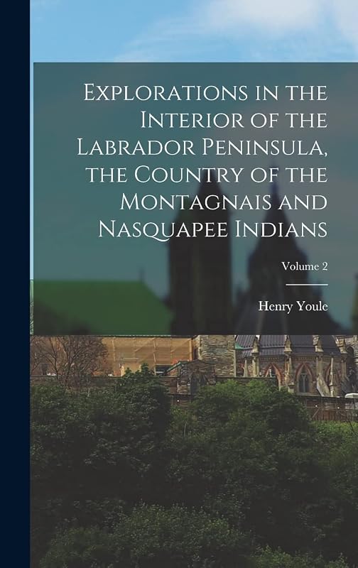 Explorations in the Interior of the Labrador Peninsula, the Country of the Montagnais and Nasquapee Indians; Volume 2 by Henry Youle 1823-1908 Hind