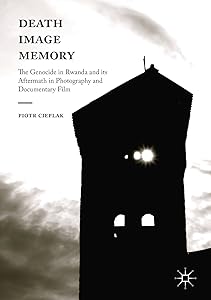 Death, Image, Memory: The Genocide in Rwanda and its Aftermath in Photography and Documentary Film by Piotr Cieplak