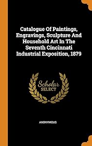 Catalogue Of Paintings, Engravings, Sculpture And Household Art In The Seventh Cincinnati Industrial Exposition, 1879