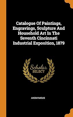 Catalogue Of Paintings, Engravings, Sculpture And Household Art In The Seventh Cincinnati Industrial Exposition, 1879