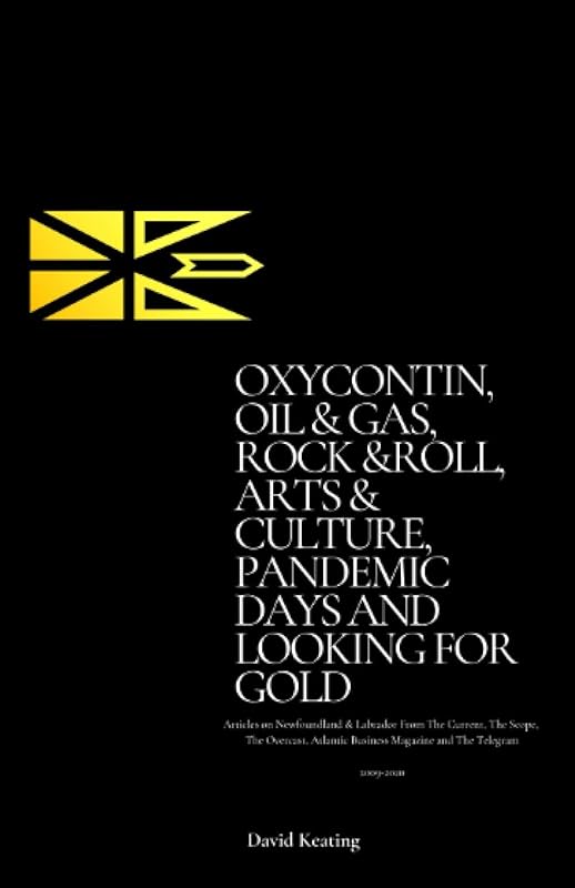 Oxycontin, Oil & Gas, Rock & Roll, Arts & Culture, Pandemic Days and Looking for Gold: Articles On Newfoundland & Labrador From The Current, The ... Magazine And The Telegram 2009 - 2020 by David Keating