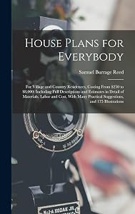 House Plans for Everybody: For Village and Country Residences, Costing From $250 to $8,000: Including Full Descriptions and Estimates in Detail of ... Practical Suggestions, and 175 Illustrations by Samuel Burrage Reed