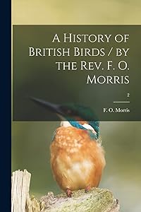 A History of British Birds / by the Rev. F. O. Morris; 2 by F O (Francis Orpen) 1810-1 Morris
