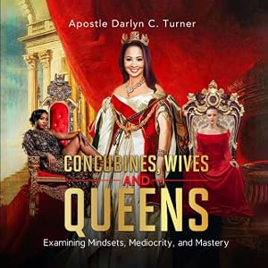 Concubines, Wives & Queens: Examining Mindsets, Mediocrity, and Mastery by Darlyn Turner