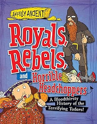 Royals, Rebels, and Horrible Headchoppers: A Bloodthirsty History of the Terrifying Tudors!